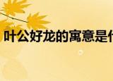 叶公好龙的寓意是什么（叶公好龙故事简介）