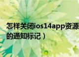 怎样关闭ios14app资源库（苹果ios14怎么关闭APP资源库的通知标记）