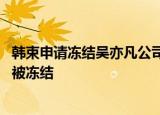 韩束申请冻结吴亦凡公司千万财产 吴亦凡公司所持百万股权被冻结