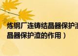 炼钢厂连铸结晶器保护渣的作用是什么（关于炼钢厂连铸结晶器保护渣的作用）