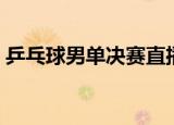 乒乓球男单决赛直播今晚（乒乓球男单决赛）