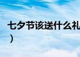 七夕节该送什么礼物（七夕节送什么礼物好呢）