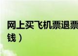 网上买飞机票退票扣多少钱（机票退票扣多少钱）