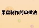 果盘制作简单做法（教你果盘制作简单做法）