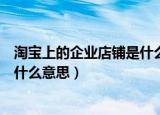 淘宝上的企业店铺是什么意思（淘宝上有企业店铺标志的是什么意思）