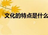 文化的特点是什么（文化的有哪些特点呢）