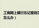 工商网上银行忘记密码怎么办（工商银行网上银行密码忘了怎么办）