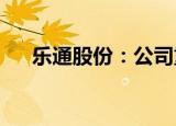 乐通股份：公司重组事项将于近日上会