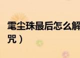 雮尘珠最后怎么解除诅咒（雮尘珠怎么解除诅咒）
