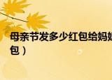 母亲节发多少红包给妈妈（母亲节可以给妈妈发多少钱的红包）