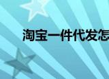 淘宝一件代发怎么操作（淘宝代发货）