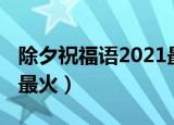 除夕祝福语2021最火微信（除夕祝福语2021最火）