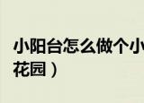 小阳台怎么做个小花园呢（小阳台怎么做个小花园）