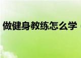 做健身教练怎么学（做健身教练要学些什么）