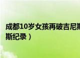成都10岁女孩再破吉尼斯纪录视频（成都10岁女孩再破吉尼斯纪录）