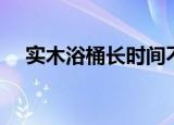 实木浴桶长时间不用怎么办（实木浴桶）