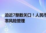 迫近7整数关口！人民币汇率持续贬值，外贸企业需做好汇率风险管理