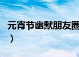 元宵节幽默朋友圈（元宵节怎么幽默发朋友圈）