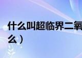 什么叫超临界二氧化碳（超临界二氧化碳是什么）