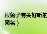 跟兔子有关好听的的网名（盘点跟兔子有关的网名）
