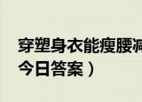 穿塑身衣能瘦腰减肥吗（10月31日蚂蚁庄园今日答案）