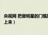 央视网 把做明星的门槛提上来2（央视网 把做明星的门槛提上来）
