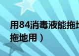 用84消毒液能拖地用么（用84消毒液能不能拖地用）