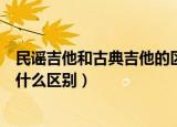 民谣吉他和古典吉他的区别是什么（民谣吉他和古典吉他有什么区别）