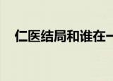 仁医结局和谁在一起了 漫画（仁医结局）