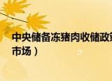中央储备冻猪肉收储政策（春节前9批中央储备冻猪肉投放市场）