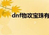 dnf物攻宝珠有哪些（dnf宝珠大全）