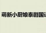 萌新小厨娘泰剧国语在线观看（萌新小厨娘）