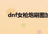 dnf女枪炮刷图加点（下面就告诉大家）