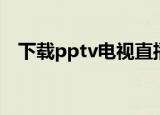 下载pptv电视直播（pptv网络电视直播）