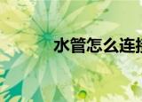 水管怎么连接（水管连接方法）