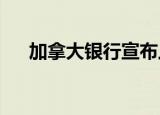 加拿大银行宣布上调基准利率至3.25%