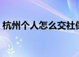 杭州个人怎么交社保（杭州个人社保怎么交）