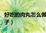 好吃的肉丸怎么做好吃（怎样做出好吃的肉丸子）