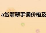 a货翡翠手镯价格及图片（a货翡翠玉镯价格）