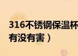 316不锈钢保温杯有害吗（316不锈钢保温杯有没有害）