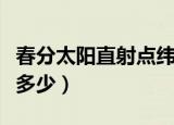 春分太阳直射点纬度（春分太阳直射点纬度是多少）