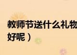 教师节送什么礼物好一些（教师节送什么礼物好呢）