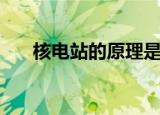 核电站的原理是什么（核电站的原理）