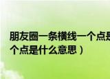 朋友圈一条横线一个点是什么意思（微信朋友圈一条横线一个点是什么意思）