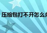 压缩包打不开怎么办（为什么压缩包打不开）