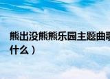 熊出没熊熊乐园主题曲歌词（熊出没熊熊乐园主题曲歌词是什么）