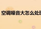 空调噪音大怎么处理（空调噪音大解决方法）