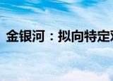 金银河：拟向特定对象增发募资不超17亿元