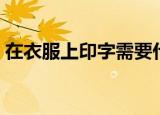 在衣服上印字需要什么机器（它叫什么名字）