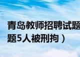 青岛教师招聘试题泄露（青岛教师招聘考试泄题5人被刑拘）